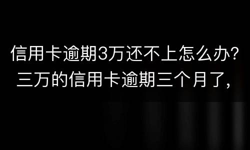 信用卡逾期3万还不上怎么办？ 三万的信用卡逾期三个月了,没能力偿还
