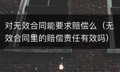 对无效合同能要求赔偿么（无效合同里的赔偿责任有效吗）