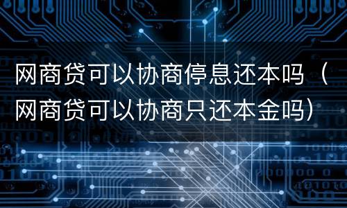网商贷可以协商停息还本吗（网商贷可以协商只还本金吗）