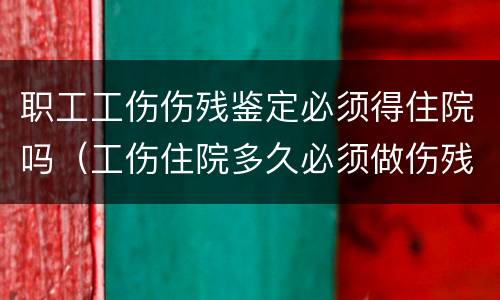 职工工伤伤残鉴定必须得住院吗（工伤住院多久必须做伤残鉴定的）