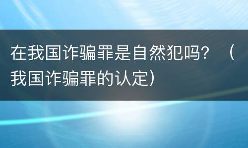 在我国诈骗罪是自然犯吗？（我国诈骗罪的认定）