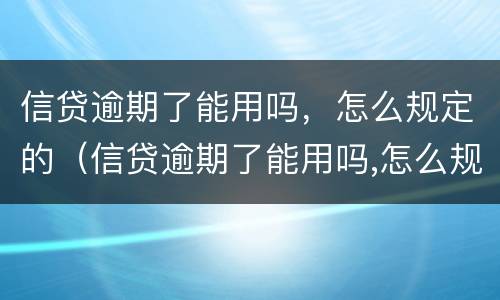 信贷逾期了能用吗，怎么规定的（信贷逾期了能用吗,怎么规定的呢）
