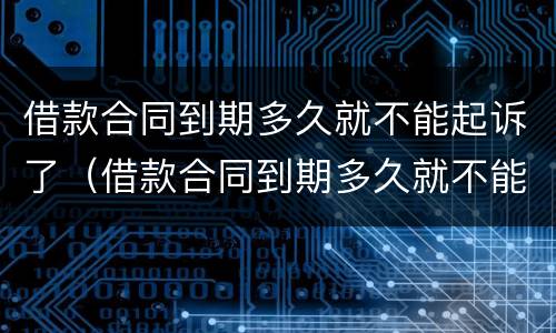 借款合同到期多久就不能起诉了（借款合同到期多久就不能起诉了）