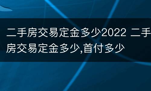 二手房交易定金多少2022 二手房交易定金多少,首付多少