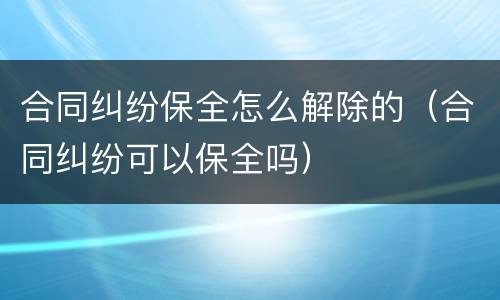 合同纠纷保全怎么解除的（合同纠纷可以保全吗）