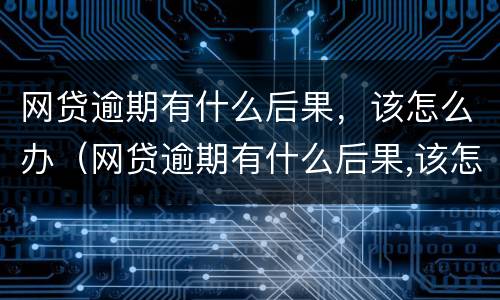 网贷逾期有什么后果，该怎么办（网贷逾期有什么后果,该怎么办呢）