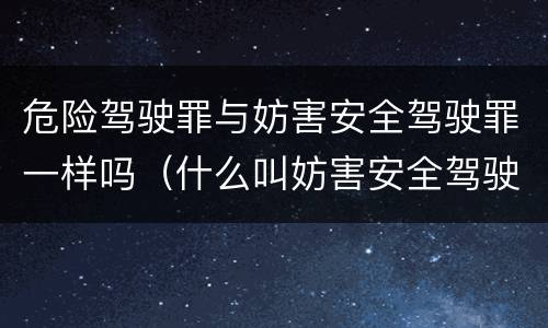 危险驾驶罪与妨害安全驾驶罪一样吗（什么叫妨害安全驾驶罪）