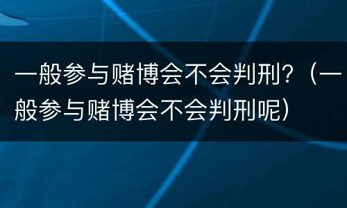 一般参与赌博会不会判刑?（一般参与赌博会不会判刑呢）