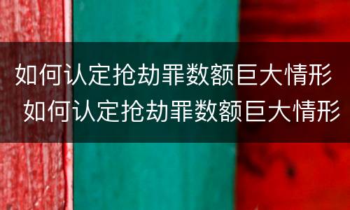 如何认定抢劫罪数额巨大情形 如何认定抢劫罪数额巨大情形的标准