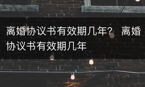 离婚协议书有效期几年？ 离婚协议书有效期几年