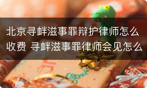 北京寻衅滋事罪辩护律师怎么收费 寻衅滋事罪律师会见怎么收费
