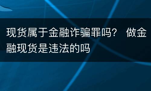 现货属于金融诈骗罪吗？ 做金融现货是违法的吗