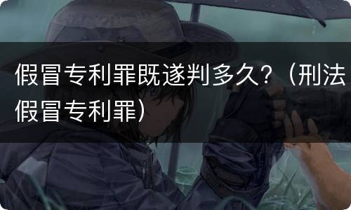 假冒专利罪既遂判多久?（刑法假冒专利罪）
