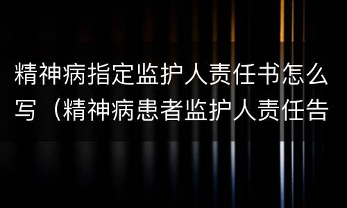 精神病指定监护人责任书怎么写（精神病患者监护人责任告知书）