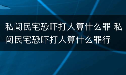 私闯民宅恐吓打人算什么罪 私闯民宅恐吓打人算什么罪行