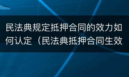 民法典规定抵押合同的效力如何认定（民法典抵押合同生效）