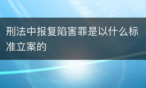刑法中报复陷害罪是以什么标准立案的