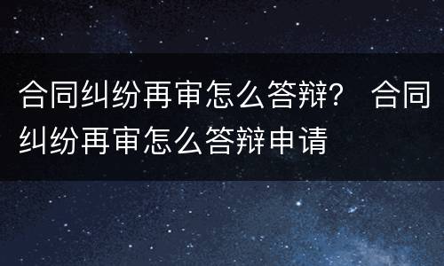 合同纠纷再审怎么答辩？ 合同纠纷再审怎么答辩申请