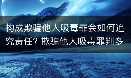 构成欺骗他人吸毒罪会如何追究责任? 欺骗他人吸毒罪判多久
