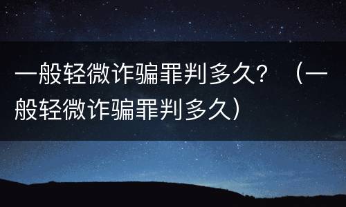 一般轻微诈骗罪判多久？（一般轻微诈骗罪判多久）