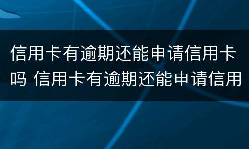 信用卡有逾期还能申请信用卡吗 信用卡有逾期还能申请信用卡吗知乎