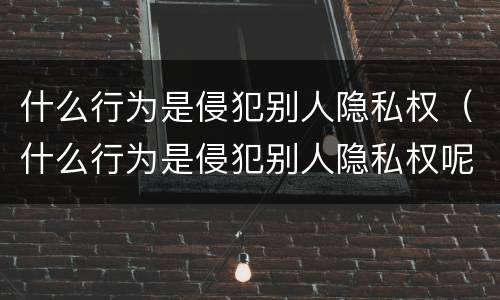 什么行为是侵犯别人隐私权（什么行为是侵犯别人隐私权呢）