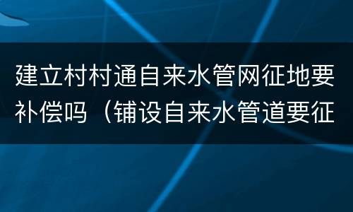 建立村村通自来水管网征地要补偿吗（铺设自来水管道要征收土地吗）