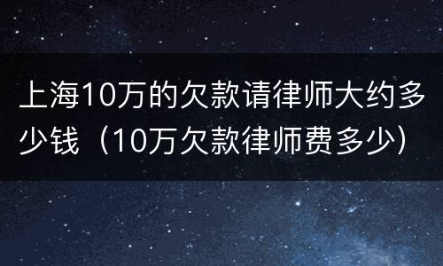 上海10万的欠款请律师大约多少钱（10万欠款律师费多少）
