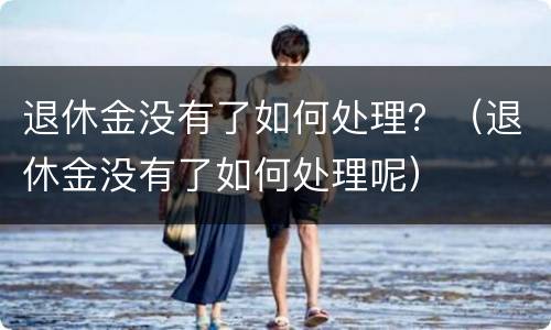 退休金没有了如何处理？（退休金没有了如何处理呢）