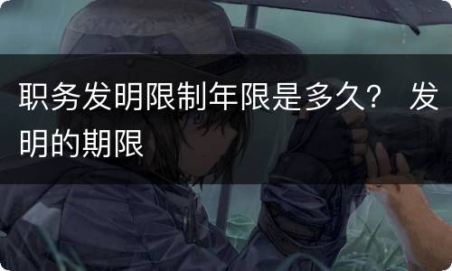 职务发明限制年限是多久？ 发明的期限