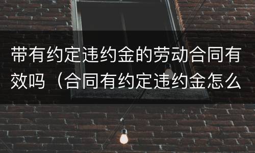 带有约定违约金的劳动合同有效吗（合同有约定违约金怎么判）