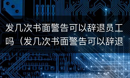 发几次书面警告可以辞退员工吗（发几次书面警告可以辞退员工吗怎么写）