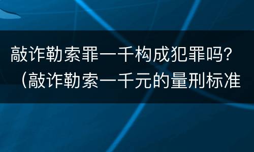 敲诈勒索罪一千构成犯罪吗？（敲诈勒索一千元的量刑标准）