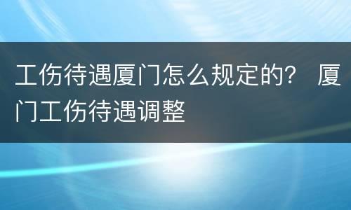 工伤待遇厦门怎么规定的？ 厦门工伤待遇调整