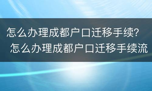 怎么办理成都户口迁移手续？ 怎么办理成都户口迁移手续流程