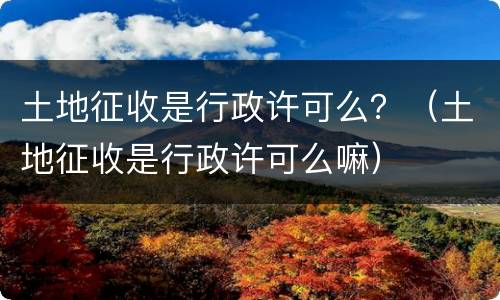 土地征收是行政许可么？（土地征收是行政许可么嘛）