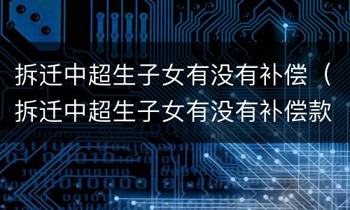 拆迁中超生子女有没有补偿（拆迁中超生子女有没有补偿款）