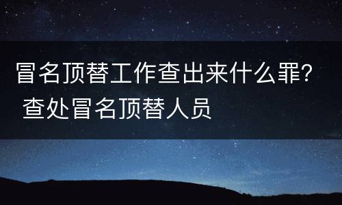 冒名顶替工作查出来什么罪？ 查处冒名顶替人员