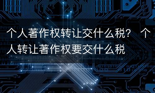 个人著作权转让交什么税？ 个人转让著作权要交什么税