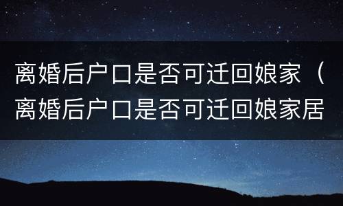 离婚后户口是否可迁回娘家（离婚后户口是否可迁回娘家居住）