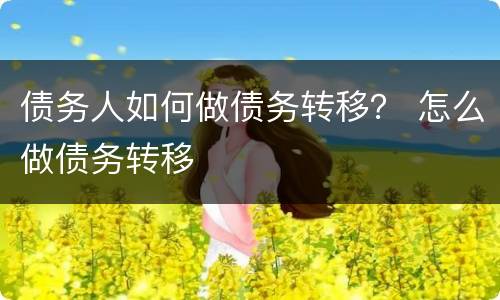 债务人如何做债务转移？ 怎么做债务转移