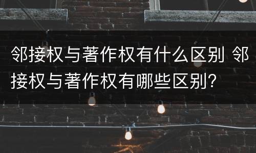 邻接权与著作权有什么区别 邻接权与著作权有哪些区别?