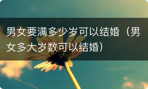男女要满多少岁可以结婚（男女多大岁数可以结婚）