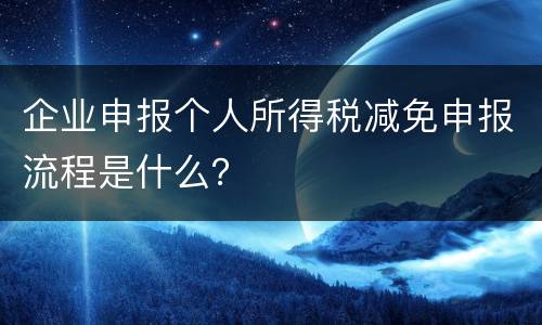 企业申报个人所得税减免申报流程是什么？