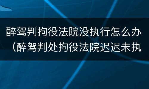 醉驾判拘役法院没执行怎么办（醉驾判处拘役法院迟迟未执行）