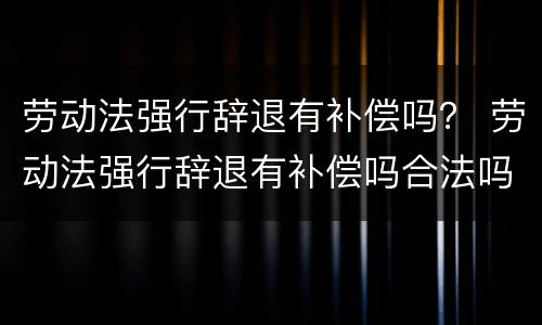 劳动法强行辞退有补偿吗？ 劳动法强行辞退有补偿吗合法吗