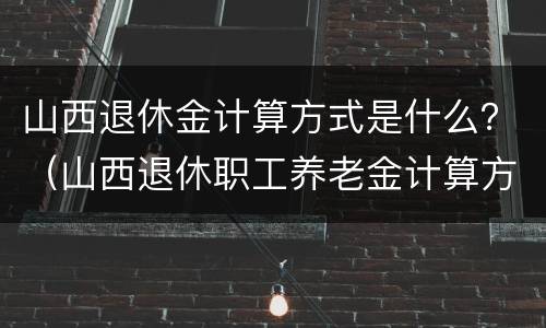 山西退休金计算方式是什么？（山西退休职工养老金计算方法）