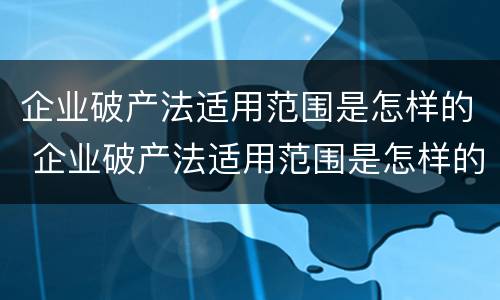 企业破产法适用范围是怎样的 企业破产法适用范围是怎样的呢