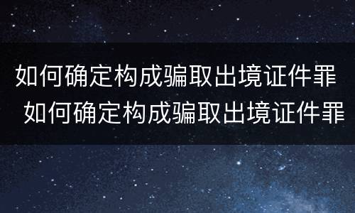 如何确定构成骗取出境证件罪 如何确定构成骗取出境证件罪的标准