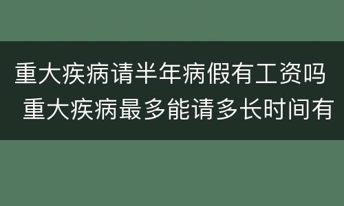 重大疾病请半年病假有工资吗 重大疾病最多能请多长时间有薪病假